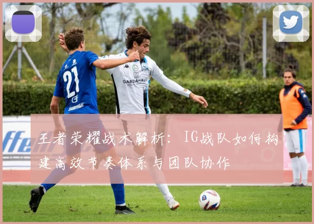 王者荣耀战术解析:IG战队如何构建高效节奏体系与团队协作
