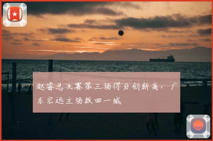 赵睿总决赛第三场得分创新高,广东宏远主场扳回一城