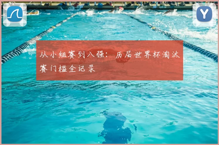 从小组赛到八强:历届世界杯淘汰赛门槛全记录