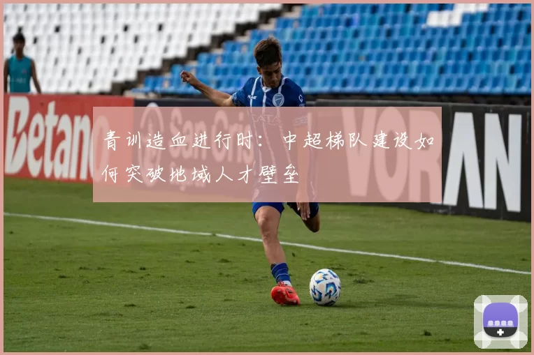 青训造血进行时：中超梯队建设如何突破地域人才壁垒