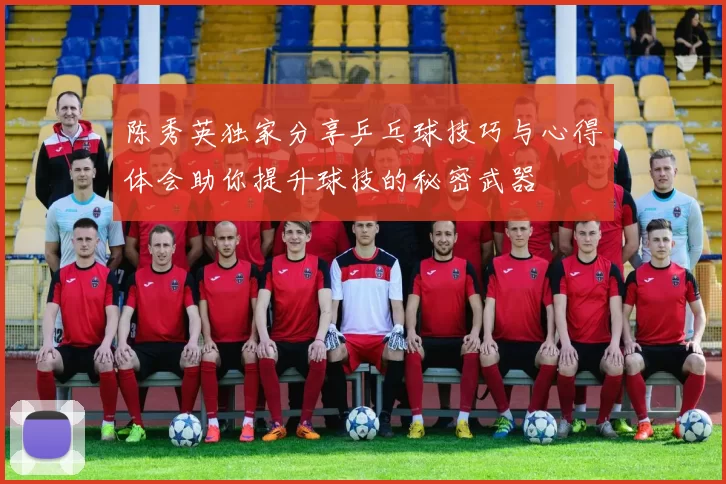 陈秀英独家分享乒乓球技巧与心得体会助你提升球技的秘密武器