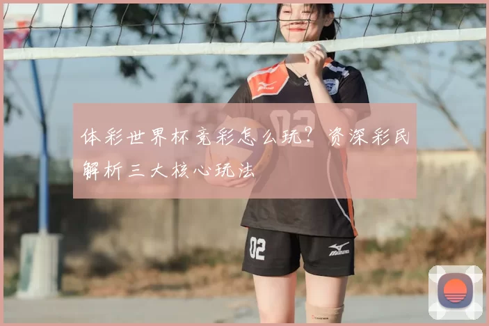体彩世界杯竞彩怎么玩?资深彩民解析三大核心玩法