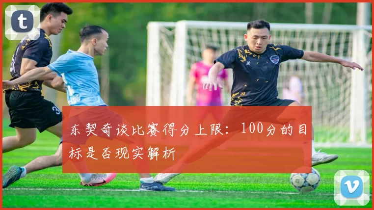 东契奇谈比赛得分上限:100分的目标是否现实解析