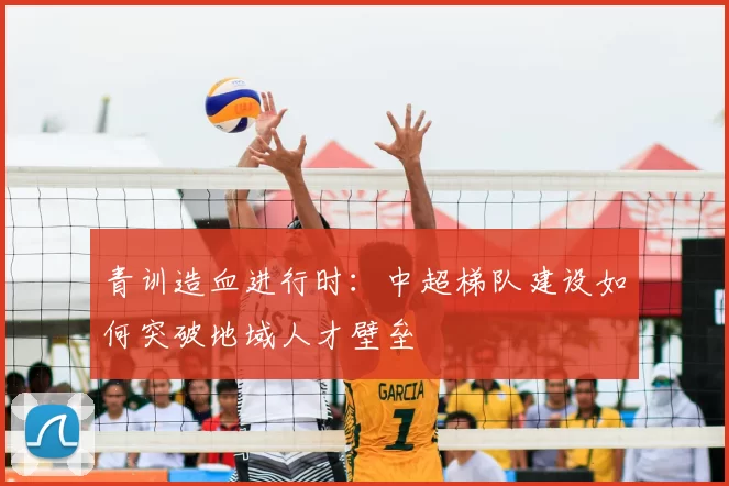 青训造血进行时：中超梯队建设如何突破地域人才壁垒