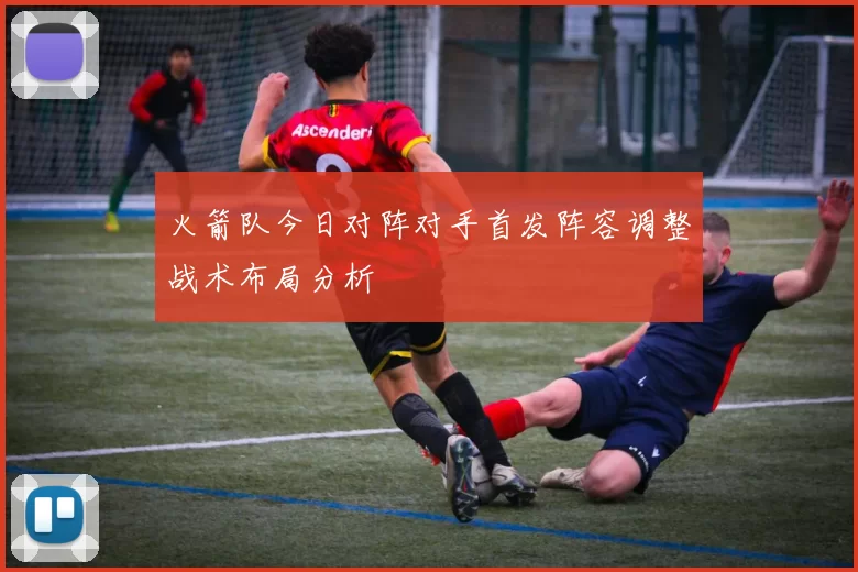 火箭队今日对阵对手首发阵容调整战术布局分析