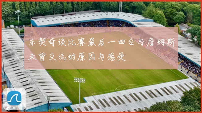 东契奇谈比赛最后一回合与詹姆斯未曾交流的原因与感受