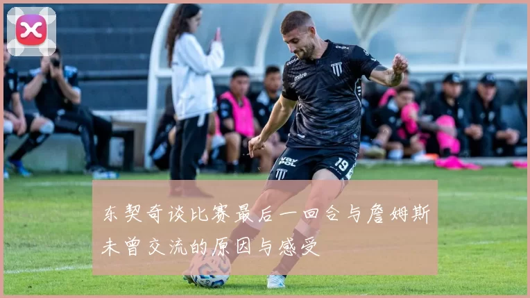 东契奇谈比赛最后一回合与詹姆斯未曾交流的原因与感受