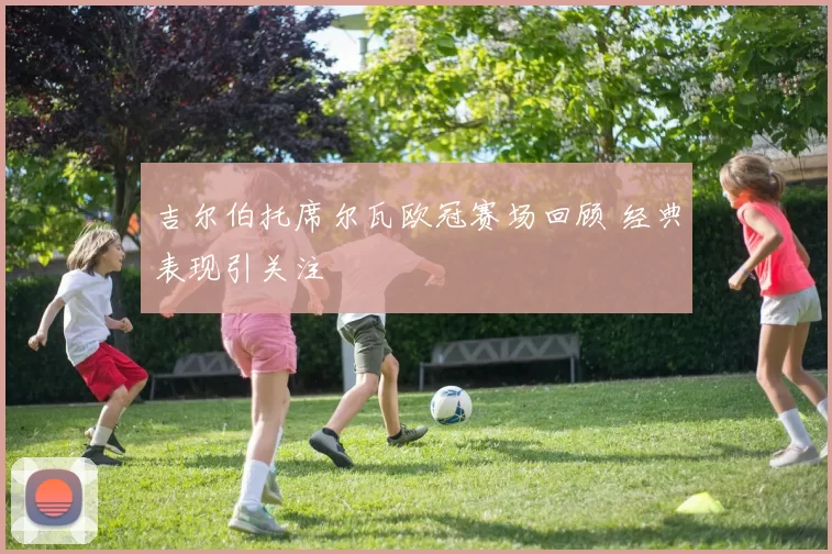 吉尔伯托席尔瓦欧冠赛场回顾 经典表现引关注