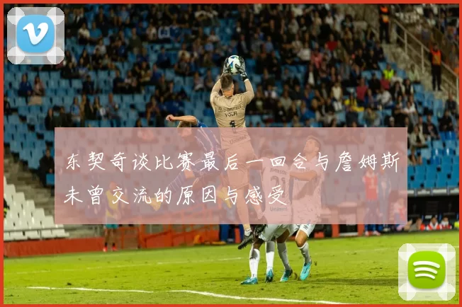 东契奇谈比赛最后一回合与詹姆斯未曾交流的原因与感受