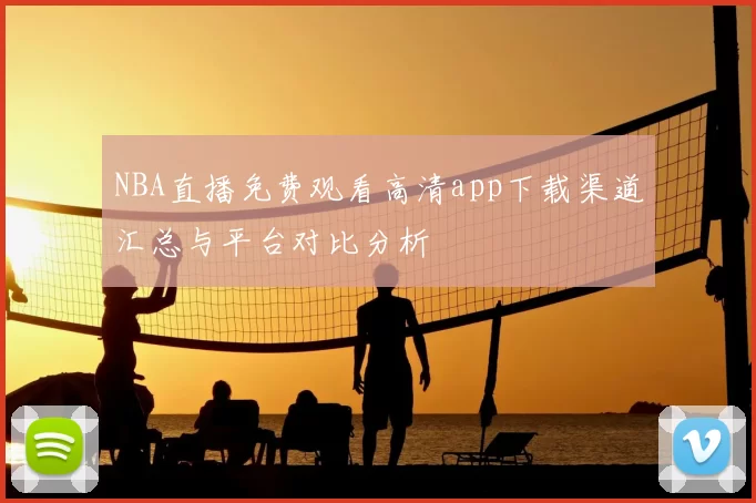 NBA直播免费观看高清app下载渠道汇总与平台对比分析