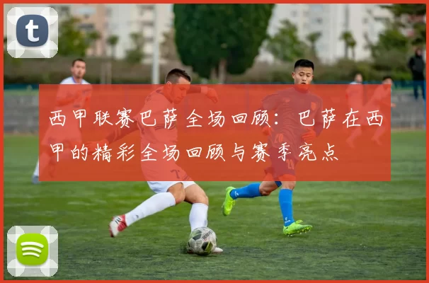 西甲联赛巴萨全场回顾:巴萨在西甲的精彩全场回顾与赛季亮点