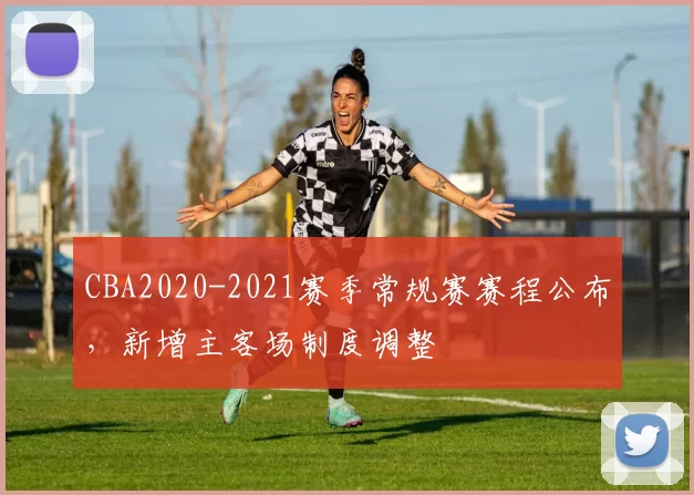 CBA2020-2021赛季常规赛赛程公布，新增主客场制度调整