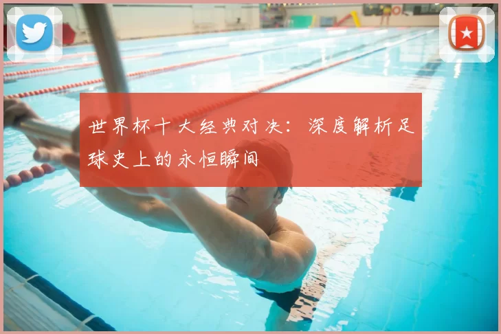 世界杯十大经典对决：深度解析足球史上的永恒瞬间