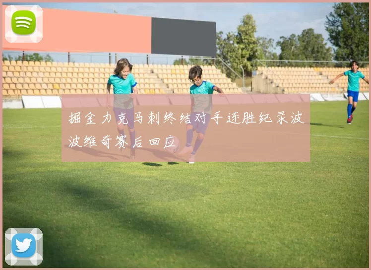掘金力克马刺终结对手连胜纪录波波维奇赛后回应
