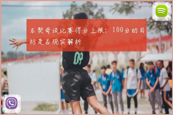 东契奇谈比赛得分上限：100分的目标是否现实解析