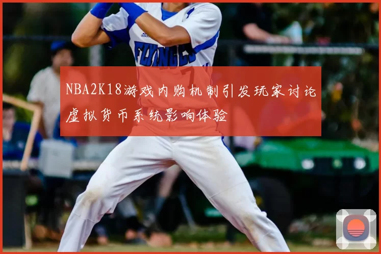 NBA2K18游戏内购机制引发玩家讨论虚拟货币系统影响体验