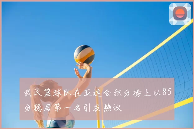 武汉篮球队在亚运会积分榜上以85分稳居第一名引发热议