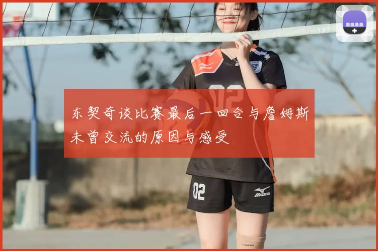 东契奇谈比赛最后一回合与詹姆斯未曾交流的原因与感受