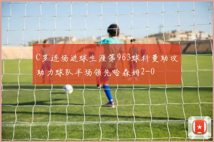 C罗连场进球生涯第963球科曼助攻助力球队半场领先哈森姆2-0