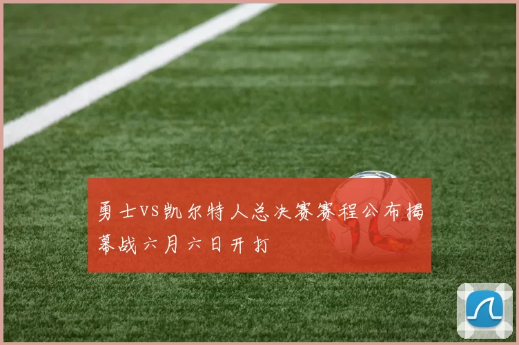勇士vs凯尔特人总决赛赛程公布揭幕战六月六日开打
