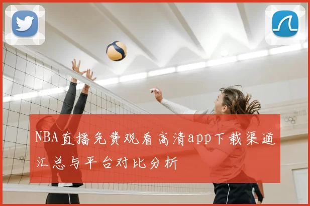 NBA直播免费观看高清app下载渠道汇总与平台对比分析