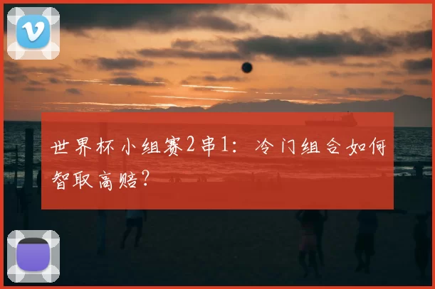 世界杯小组赛2串1:冷门组合如何智取高赔?