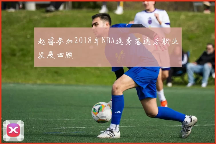 赵睿参加2018年NBA选秀落选后职业发展回顾