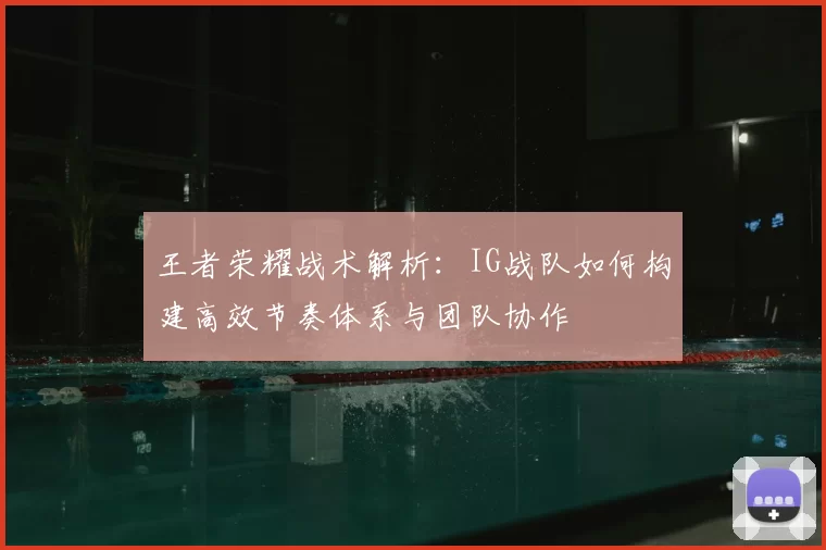 王者荣耀战术解析:IG战队如何构建高效节奏体系与团队协作