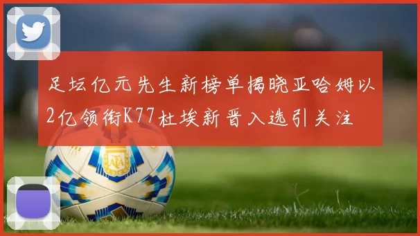足坛亿元先生新榜单揭晓亚哈姆以2亿领衔K77杜埃新晋入选引关注