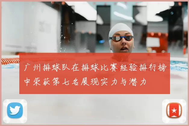 广州排球队在排球比赛经验排行榜中荣获第七名展现实力与潜力