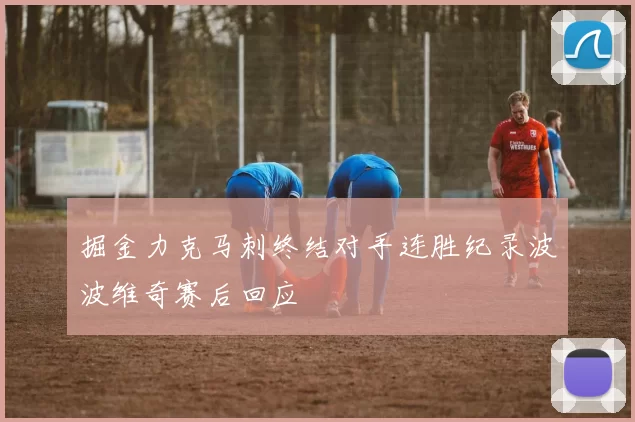 掘金力克马刺终结对手连胜纪录波波维奇赛后回应