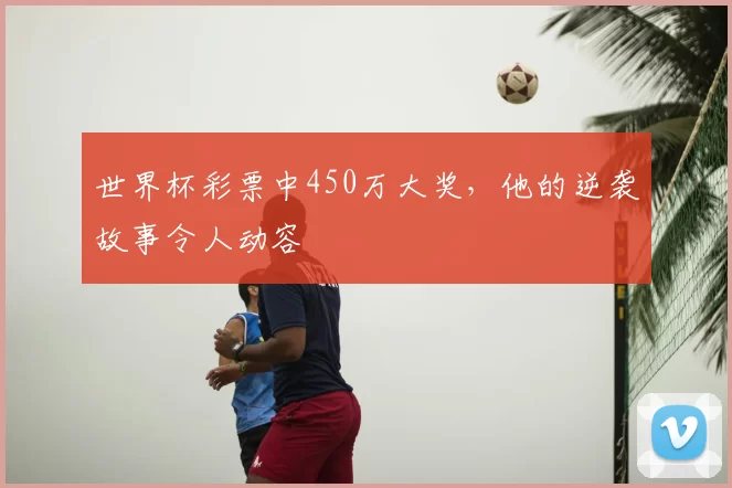 世界杯彩票中450万大奖,他的逆袭故事令人动容