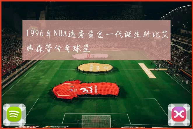 1996年NBA选秀黄金一代诞生科比艾弗森等传奇球星