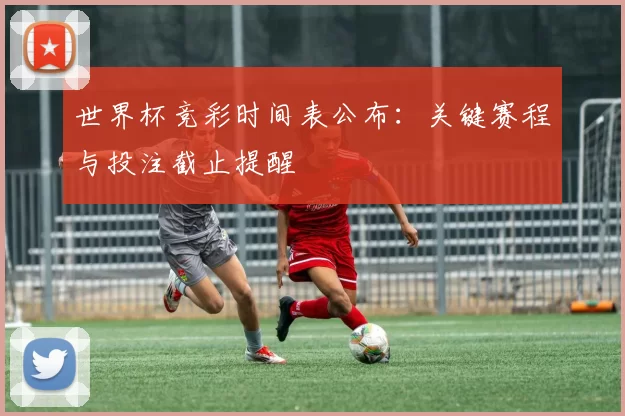 世界杯竞彩时间表公布:关键赛程与投注截止提醒