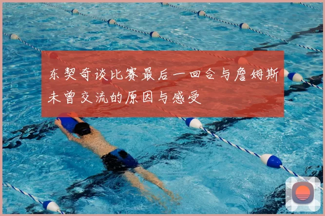 东契奇谈比赛最后一回合与詹姆斯未曾交流的原因与感受