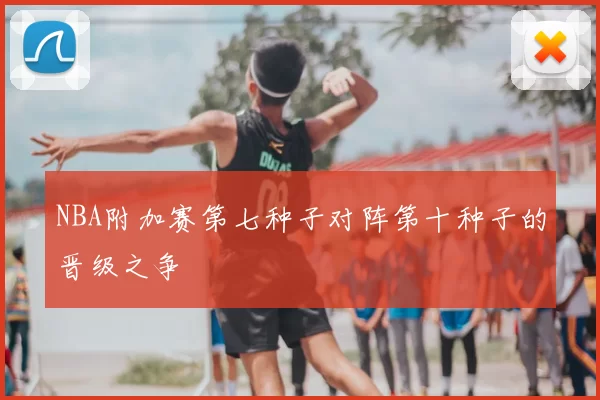 NBA附加赛第七种子对阵第十种子的晋级之争