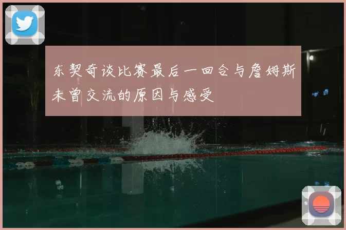 东契奇谈比赛最后一回合与詹姆斯未曾交流的原因与感受