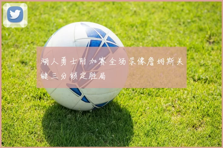 湖人勇士附加赛全场录像詹姆斯关键三分锁定胜局