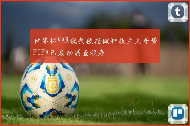 世界杯VAR裁判被指做种族主义手势FIFA已启动调查程序