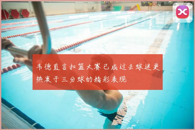 韦德直言扣篮大赛已成过去球迷更热衷于三分球的精彩表现