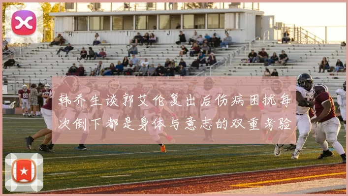 韩乔生谈郭艾伦复出后伤病困扰每次倒下都是身体与意志的双重考验