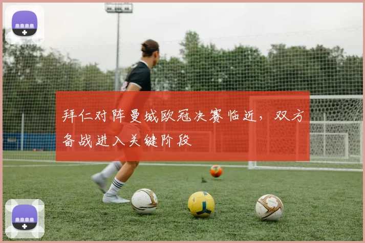 拜仁对阵曼城欧冠决赛临近,双方备战进入关键阶段