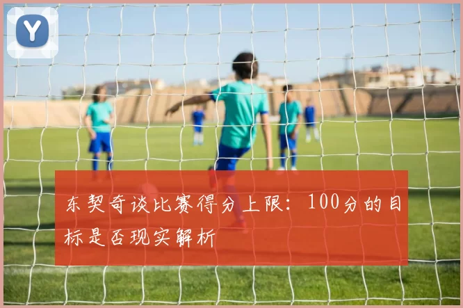 东契奇谈比赛得分上限:100分的目标是否现实解析