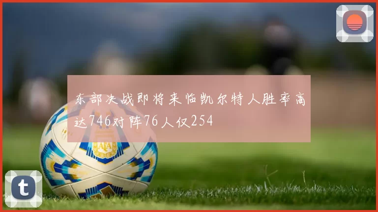 东部决战即将来临凯尔特人胜率高达746对阵76人仅254
