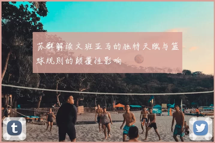 苏群解读文班亚马的独特天赋与篮球规则的颠覆性影响