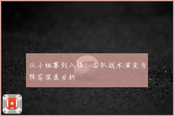 从小组赛到八强:各队战术演变与阵容深度分析
