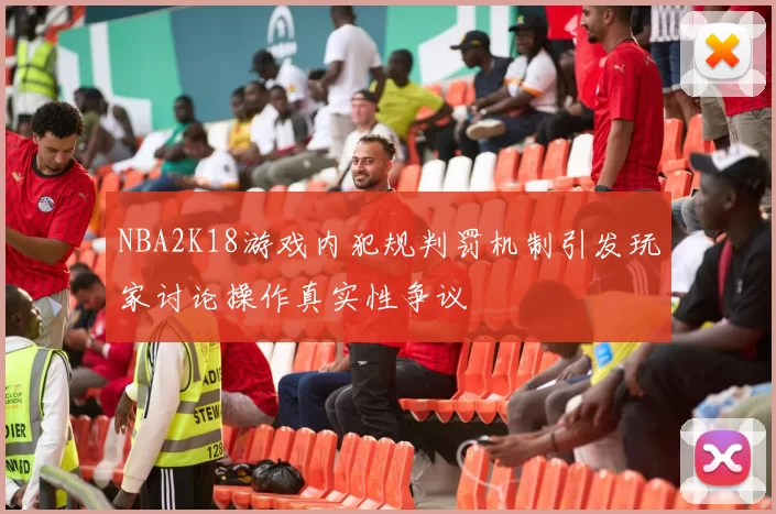 NBA2K18游戏内犯规判罚机制引发玩家讨论操作真实性争议