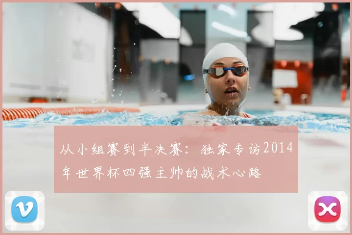 从小组赛到半决赛:独家专访2014年世界杯四强主帅的战术心路