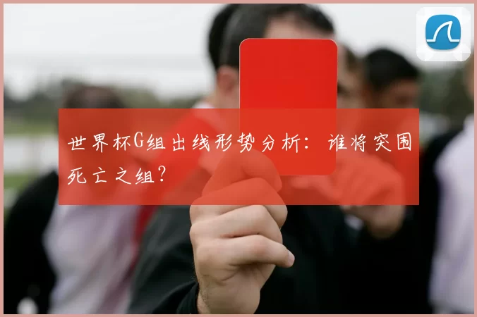 世界杯G组出线形势分析:谁将突围死亡之组?
