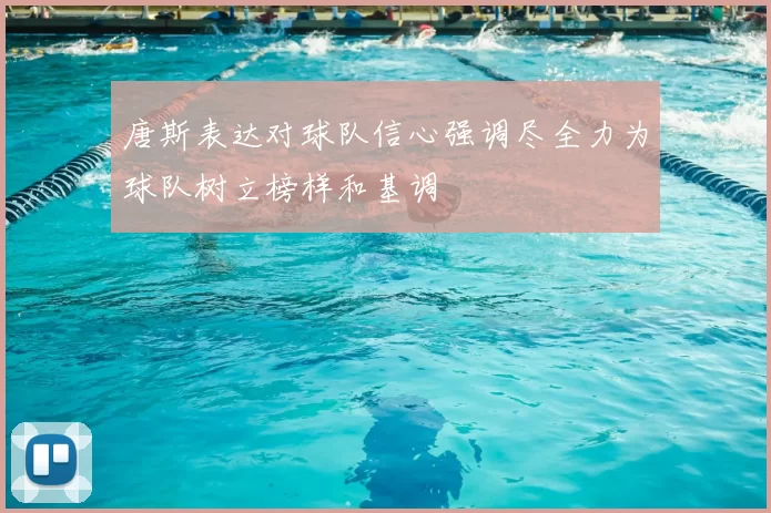 唐斯表达对球队信心强调尽全力为球队树立榜样和基调